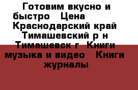 Готовим вкусно и быстро › Цена ­ 1 000 - Краснодарский край, Тимашевский р-н, Тимашевск г. Книги, музыка и видео » Книги, журналы   